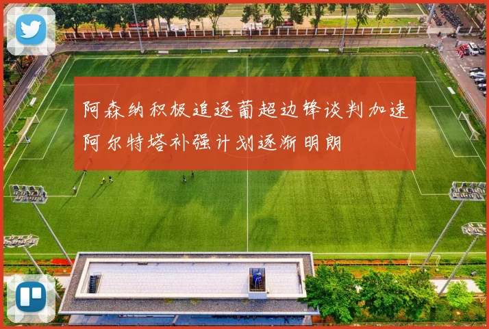 阿森纳积极追逐葡超边锋谈判加速阿尔特塔补强计划逐渐明朗